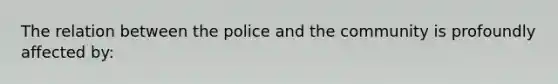 The relation between the police and the community is profoundly affected by: