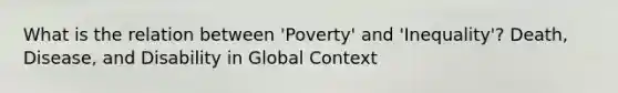 What is the relation between 'Poverty' and 'Inequality'? Death, Disease, and Disability in Global Context