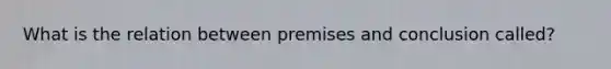 What is the relation between premises and conclusion called?