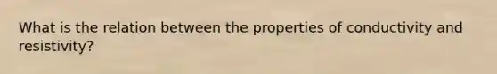 What is the relation between the properties of conductivity and resistivity?