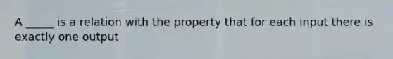 A _____ is a relation with the property that for each input there is exactly one output