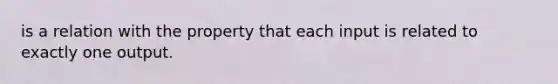 is a relation with the property that each input is related to exactly one output.