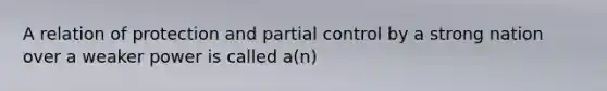 A relation of protection and partial control by a strong nation over a weaker power is called a(n)