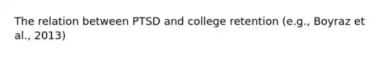 The relation between PTSD and college retention (e.g., Boyraz et al., 2013)