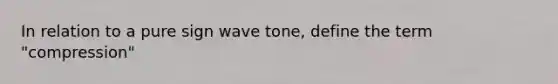 In relation to a pure sign wave tone, define the term "compression"