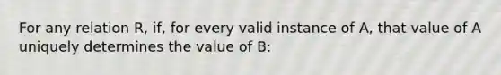 For any relation R, if, for every valid instance of A, that value of A uniquely determines the value of B: