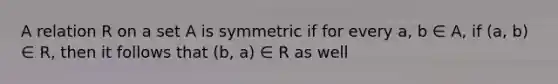 A relation R on a set A is symmetric if for every a, b ∈ A, if (a, b) ∈ R, then it follows that (b, a) ∈ R as well