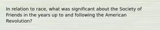 In relation to race, what was significant about the Society of Friends in the years up to and following the American Revolution?