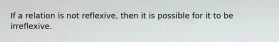 If a relation is not reflexive, then it is possible for it to be irreflexive.