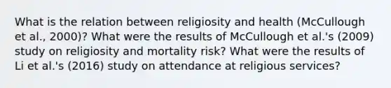 What is the relation between religiosity and health (McCullough et al., 2000)? What were the results of McCullough et al.'s (2009) study on religiosity and mortality risk? What were the results of Li et al.'s (2016) study on attendance at religious services?