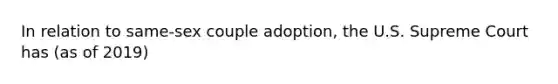 In relation to same-sex couple adoption, the U.S. Supreme Court has (as of 2019)