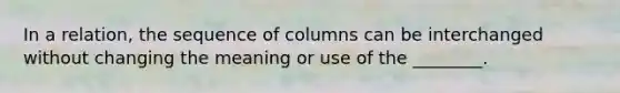 In a relation, the sequence of columns can be interchanged without changing the meaning or use of the ________.