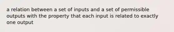 a relation between a set of inputs and a set of permissible outputs with the property that each input is related to exactly one output