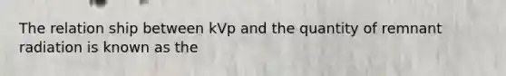 The relation ship between kVp and the quantity of remnant radiation is known as the