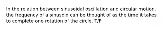 In the relation between sinusoidal oscillation and circular motion, the frequency of a sinusoid can be thought of as the time it takes to complete one rotation of the circle. T/F