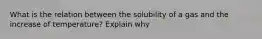 What is the relation between the solubility of a gas and the increase of temperature? Explain why