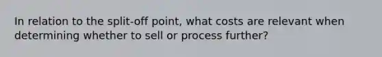 In relation to the split-off point, what costs are relevant when determining whether to sell or process further?