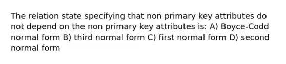 The relation state specifying that non primary key attributes do not depend on the non primary key attributes is: A) Boyce-Codd normal form B) third normal form C) first normal form D) second normal form