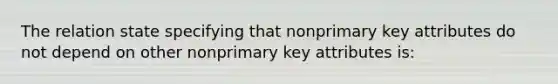 The relation state specifying that nonprimary key attributes do not depend on other nonprimary key attributes is: