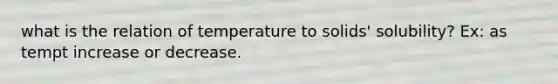 what is the relation of temperature to solids' solubility? Ex: as tempt increase or decrease.