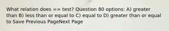 What relation does == test? Question 80 options: A) greater than B) less than or equal to C) equal to D) greater than or equal to Save Previous PageNext Page