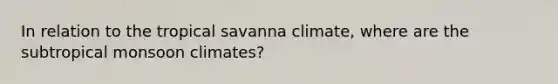 In relation to the tropical savanna climate, where are the subtropical monsoon climates?