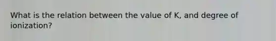 What is the relation between the value of K, and degree of ionization?