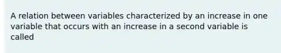 A relation between variables characterized by an increase in one variable that occurs with an increase in a second variable is called