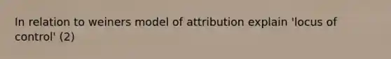 In relation to weiners model of attribution explain 'locus of control' (2)