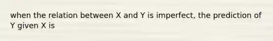 when the relation between X and Y is imperfect, the prediction of Y given X is