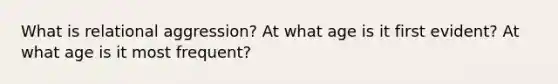 What is relational aggression? At what age is it first evident? At what age is it most frequent?