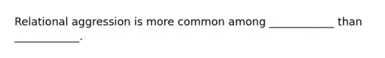 Relational aggression is more common among ____________ than ____________.