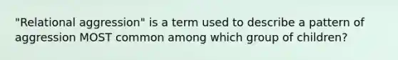 "Relational aggression" is a term used to describe a pattern of aggression MOST common among which group of children?