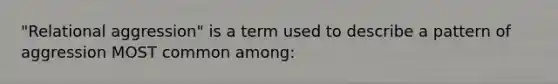 "Relational aggression" is a term used to describe a pattern of aggression MOST common among: