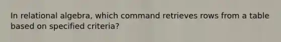 In relational algebra, which command retrieves rows from a table based on specified criteria?