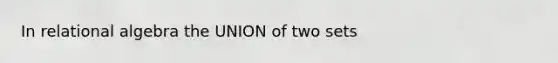 In relational algebra the UNION of two sets