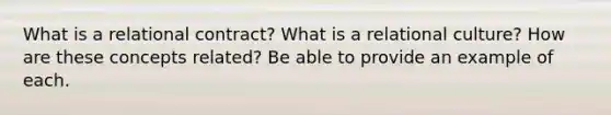 What is a relational contract? What is a relational culture? How are these concepts related? Be able to provide an example of each.