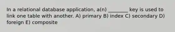 In a relational database application, a(n) ________ key is used to link one table with another. A) primary B) index C) secondary D) foreign E) composite