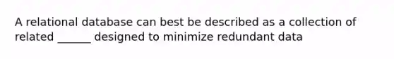 A relational database can best be described as a collection of related ______ designed to minimize redundant data