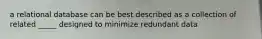 a relational database can be best described as a collection of related _____ designed to minimize redundant data