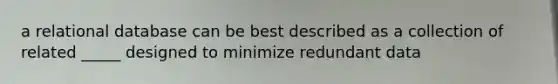 a relational database can be best described as a collection of related _____ designed to minimize redundant data