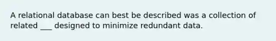 A relational database can best be described was a collection of related ___ designed to minimize redundant data.