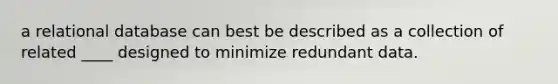 a relational database can best be described as a collection of related ____ designed to minimize redundant data.