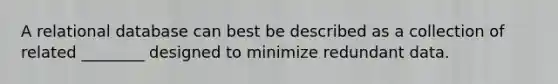 A relational database can best be described as a collection of related ________ designed to minimize redundant data.