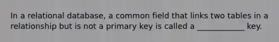 In a relational database, a common field that links two tables in a relationship but is not a primary key is called a ____________ key.