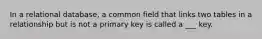 In a relational database, a common field that links two tables in a relationship but is not a primary key is called a ___ key.