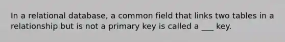 In a relational database, a common field that links two tables in a relationship but is not a primary key is called a ___ key.