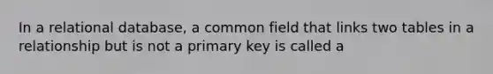 In a relational database, a common field that links two tables in a relationship but is not a primary key is called a