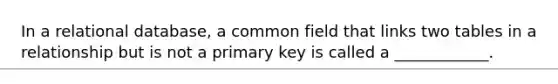 In a relational database, a common field that links two tables in a relationship but is not a primary key is called a ____________.