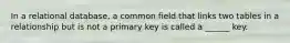 In a relational database, a common field that links two tables in a relationship but is not a primary key is called a ______ key.